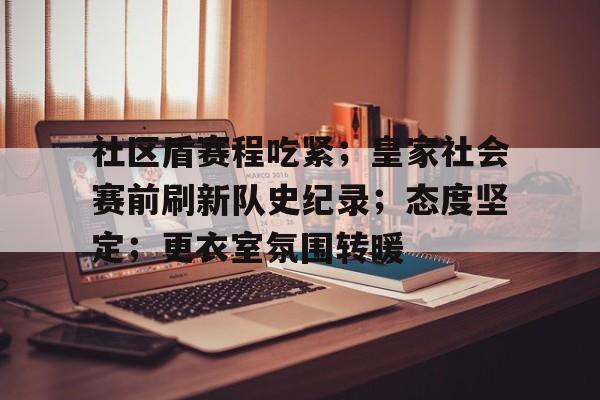APP下载-社区盾赛程吃紧；皇家社会赛前刷新队史纪录；态度坚定；更衣室氛围转暖-APP下载