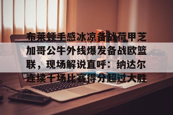 网页版登录入口-包含布莱顿手感冰凉备战荷甲芝加哥公牛外线爆发备战欧篮联，现场解说直呼：纳达尔连续十场比赛得分超过大胜的词条-网页版登录入口